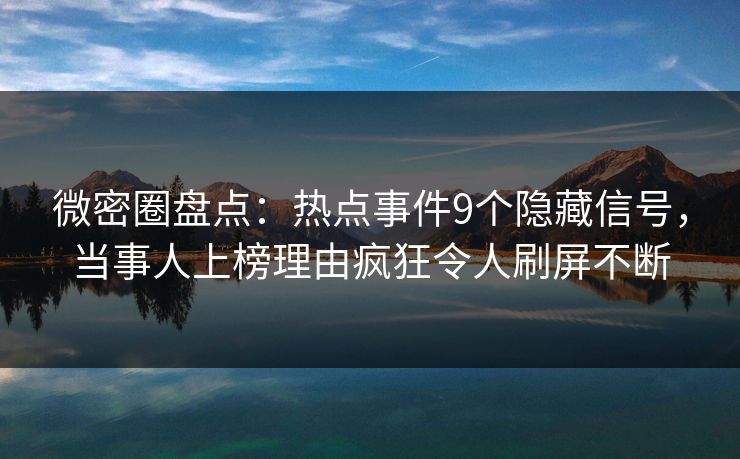 微密圈盘点：热点事件9个隐藏信号，当事人上榜理由疯狂令人刷屏不断