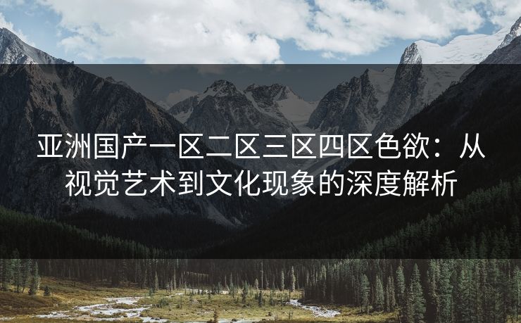 亚洲国产一区二区三区四区色欲:从视觉艺术到文化现象的深度解析 亚洲国产一区二区三区四区色欲:从视觉艺术到文化现象的深度解析