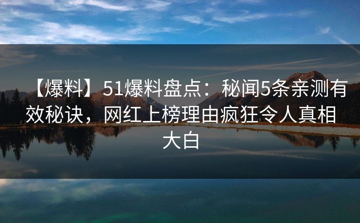 【爆料】51爆料盘点：秘闻5条亲测有效秘诀，网红上榜理由疯狂令人真相大白
