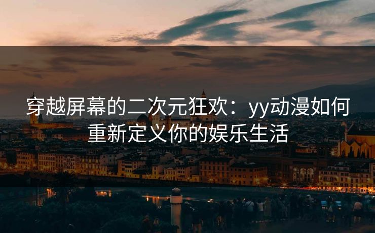 穿越屏幕的二次元狂欢：yy动漫如何重新定义你的娱乐生活
