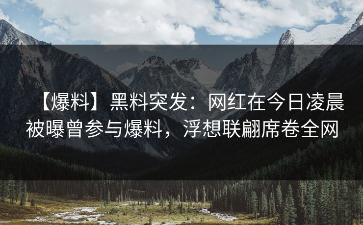 【爆料】黑料突发:网红在今日凌晨被曝曾参与爆料,浮想联翩席卷全网 【爆料】黑料突发:网红在今日凌晨被曝曾参与爆料,浮想联翩席卷全网