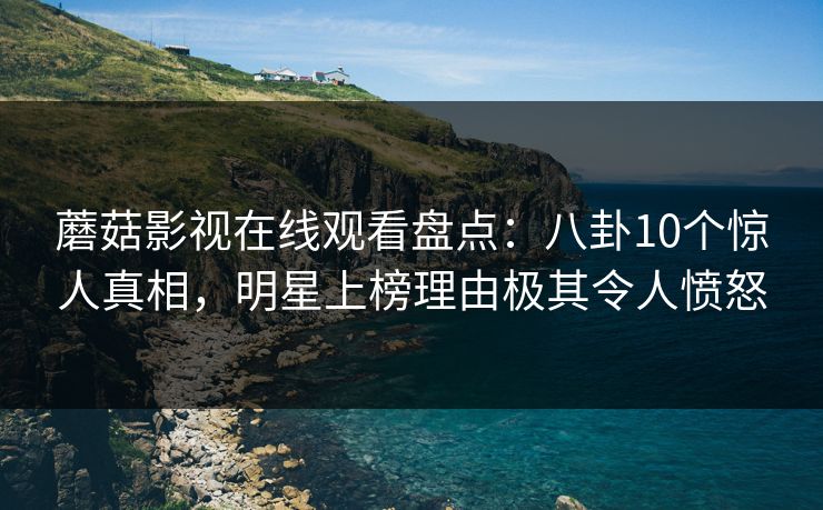 蘑菇影视在线观看盘点:八卦10个惊人真相,明星上榜理由极其令人愤怒 蘑菇影视在线观看盘点:八卦10个惊人真相,明星上榜理由极其令人愤怒