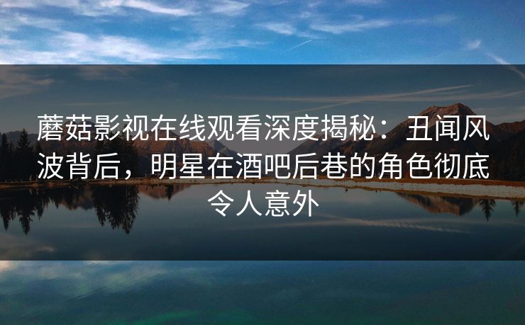蘑菇影视在线观看深度揭秘：丑闻风波背后，明星在酒吧后巷的角色彻底令人意外