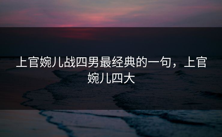上官婉儿战四男最经典的一句,上官婉儿四大 上官婉儿战四男最经典的一句,上官婉儿四大