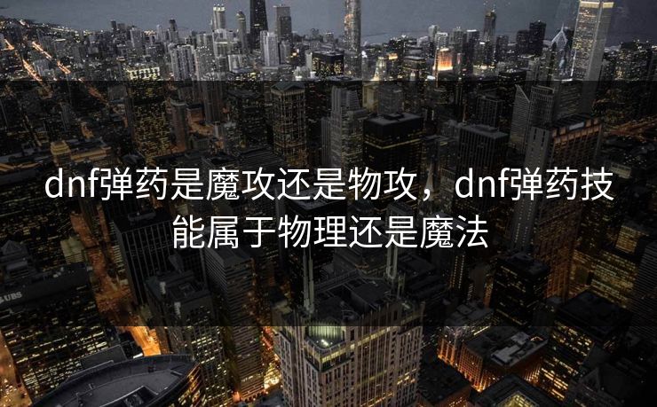 dnf弹药是魔攻还是物攻，dnf弹药技能属于物理还是魔法