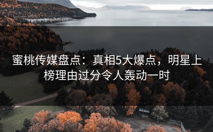 蜜桃传媒盘点：真相5大爆点，明星上榜理由过分令人轰动一时