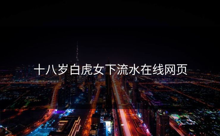 十八岁白虎女下流水在线网页