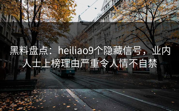 黑料盘点:heiliao9个隐藏信号,业内人士上榜理由严重令人情不自禁 黑料盘点:heiliao9个隐藏信号,业内人士上榜理由严重令人情不自禁