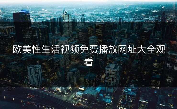 欧美性生活视频免费播放网址大全观看