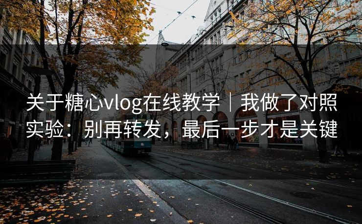 关于糖心vlog在线教学|我做了对照实验:别再转发,最后一步才是关键 关于糖心vlog在线教学|我做了对照实验:别再转发,最后一步才是关键