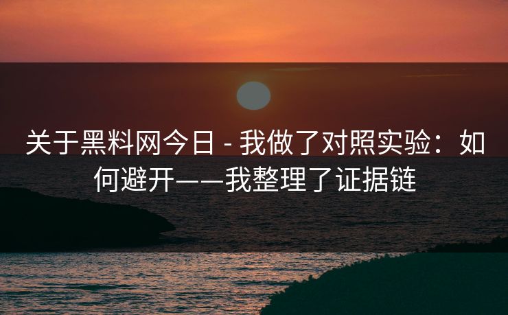 关于黑料网今日 - 我做了对照实验:如何避开——我整理了证据链 关于黑料网今日 - 我做了对照实验:如何避开——我整理了证据链