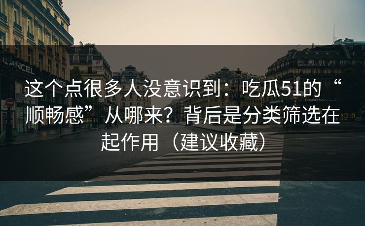 这个点很多人没意识到:吃瓜51的“顺畅感”从哪来?背后是分类筛选在起作用(建议收藏) 这个点很多人没意识到:吃瓜51的“顺畅感”从哪来?背后是分类筛选在起作用(建议收藏)