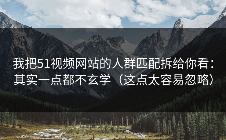 我把51视频网站的人群匹配拆给你看：其实一点都不玄学（这点太容易忽略）