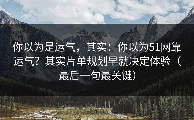 你以为是运气,其实:你以为51网靠运气?其实片单规划早就决定体验(最后一句最关键) 你以为是运气,其实:你以为51网靠运气?其实片单规划早就决定体验(最后一句最关键)