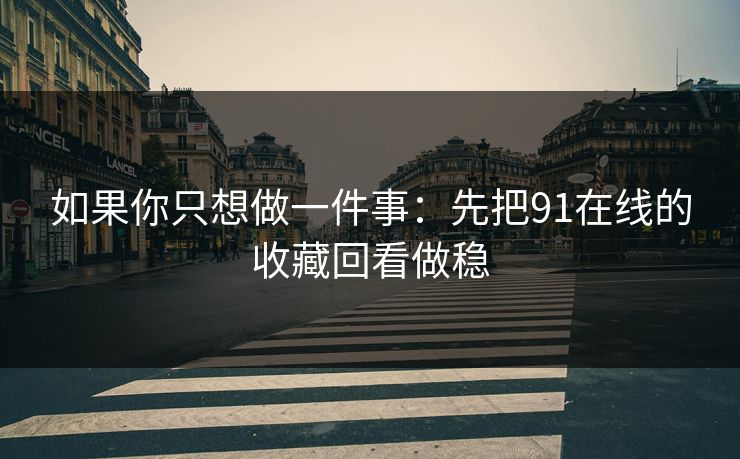 如果你只想做一件事：先把91在线的收藏回看做稳