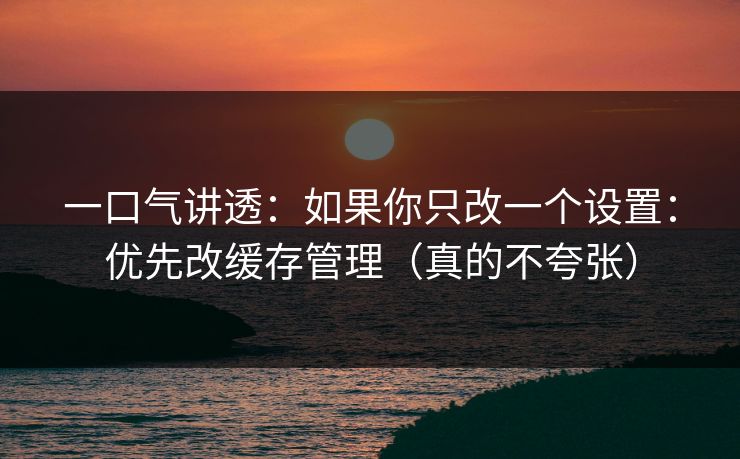 一口气讲透:如果你只改一个设置:优先改缓存管理(真的不夸张) 一口气讲透:如果你只改一个设置:优先改缓存管理(真的不夸张)