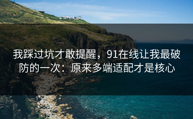 我踩过坑才敢提醒,91在线让我最破防的一次:原来多端适配才是核心 我踩过坑才敢提醒,91在线让我最破防的一次:原来多端适配才是核心
