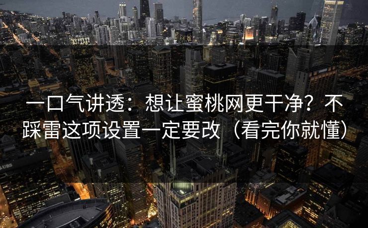 一口气讲透:想让蜜桃网更干净?不踩雷这项设置一定要改(看完你就懂) 一口气讲透:想让蜜桃网更干净?不踩雷这项设置一定要改(看完你就懂)