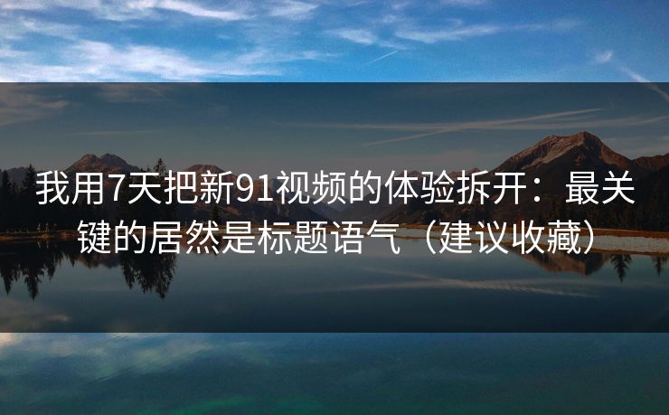 我用7天把新91视频的体验拆开:最关键的居然是标题语气(建议收藏) 我用7天把新91视频的体验拆开:最关键的居然是标题语气(建议收藏)