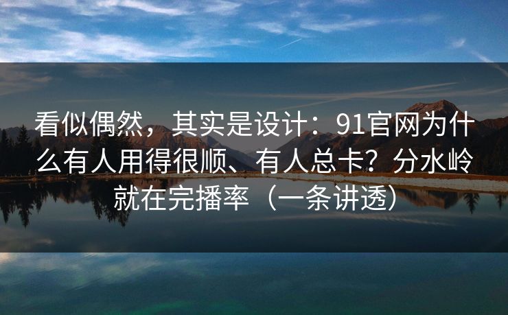 看似偶然,其实是设计:91官网为什么有人用得很顺、有人总卡?分水岭就在完播率(一条讲透) 看似偶然,其实是设计:91官网为什么有人用得很顺、有人总卡?分水岭就在完播率(一条讲透)