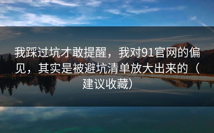 我踩过坑才敢提醒，我对91官网的偏见，其实是被避坑清单放大出来的（建议收藏）