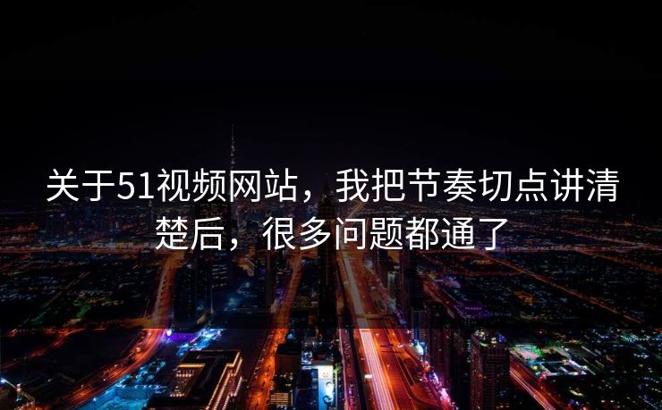 关于51视频网站，我把节奏切点讲清楚后，很多问题都通了