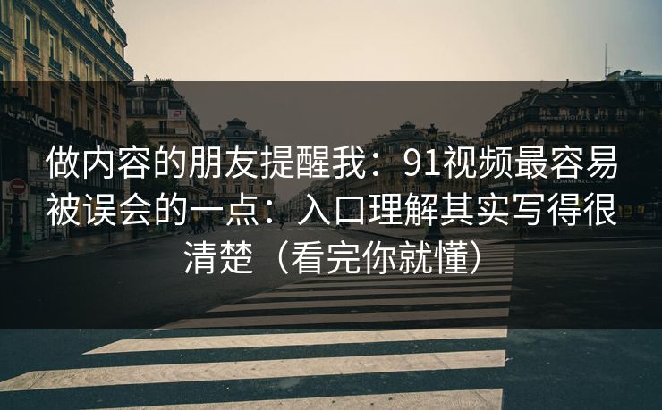 做内容的朋友提醒我：91视频最容易被误会的一点：入口理解其实写得很清楚（看完你就懂）