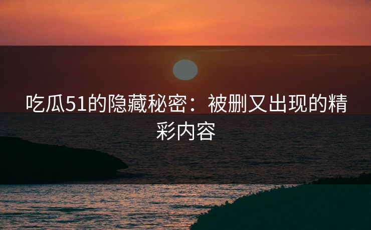 吃瓜51的隐藏秘密:被删又出现的精彩内容 吃瓜51的隐藏秘密:被删又出现的精彩内容