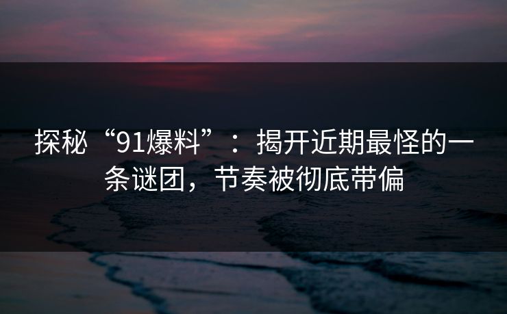 探秘“91爆料”:揭开近期最怪的一条谜团,节奏被彻底带偏 探秘“91爆料”:揭开近期最怪的一条谜团,节奏被彻底带偏