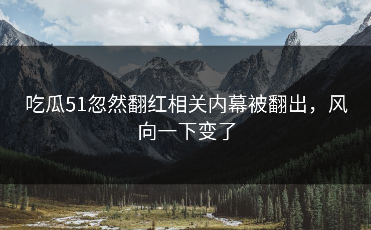 吃瓜51忽然翻红相关内幕被翻出,风向一下变了 吃瓜51忽然翻红相关内幕被翻出,风向一下变了